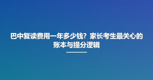 巴中复读费用一年多少钱？家长考生最关心的账本与提分逻辑