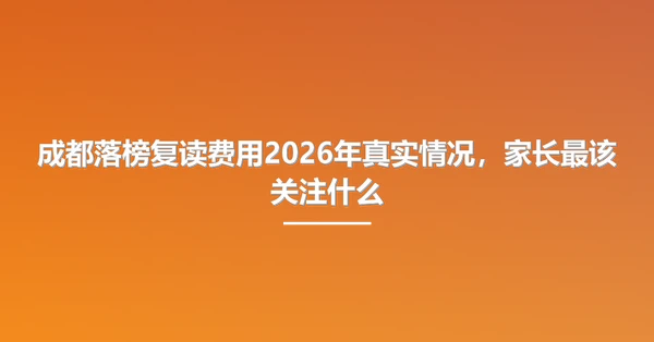 成都落榜复读费用2026年真实情况，家长最该关注什么