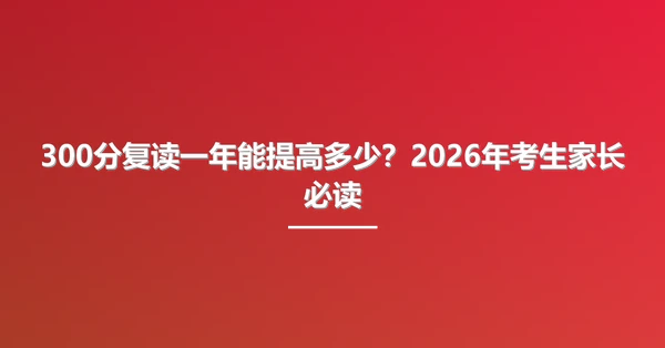300分复读一年能提高多少？2026年考生家长必读