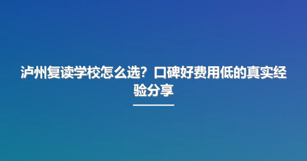 泸州复读学校怎么选？口碑好费用低的真实经验分享
