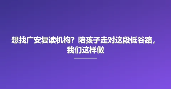 想找广安复读机构？陪孩子走对这段低谷路，我们这样做