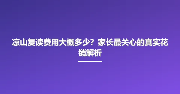 凉山复读费用大概多少?家长最关心的真实花销解析
