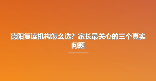 德阳复读机构怎么选？家长最关心的三个真实问题