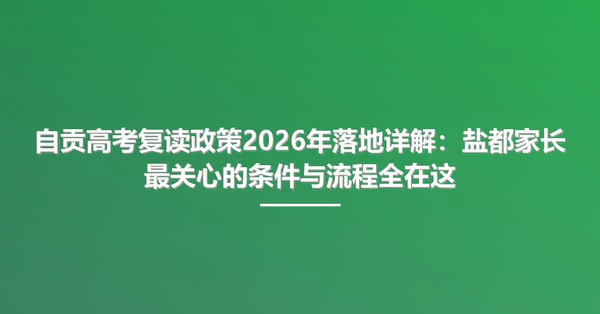 自贡高考复读政策2026年落地详解：盐都家长最关心的条件与流程全在这