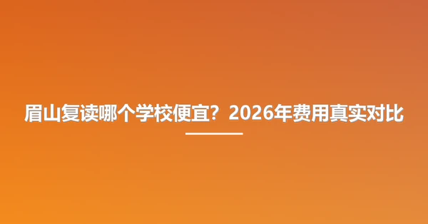 眉山复读哪个学校便宜？2026年费用真实对比