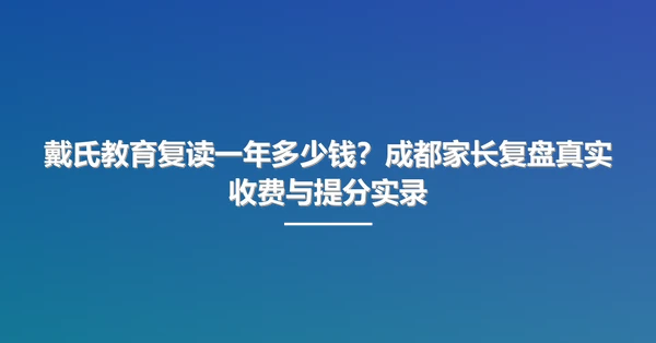 戴氏教育复读一年多少钱？成都家长复盘真实收费与提分实录