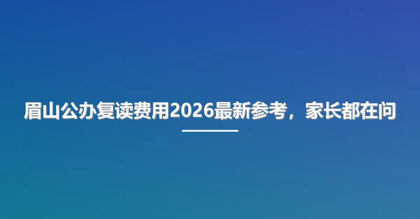 眉山公办复读费用2026最新参考，家长都在问