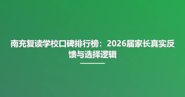 南充复读学校口碑排行榜：2026届家长真实反馈与选择逻辑