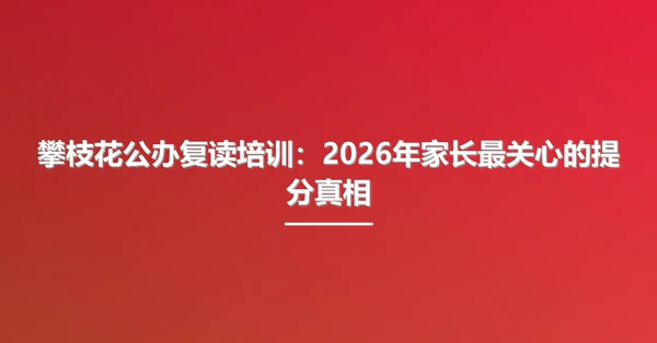 攀枝花公办复读培训：2026年家长最关心的提分真相