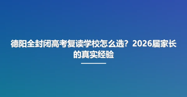 德阳全封闭高考复读学校怎么选?2026届家长的真实经验