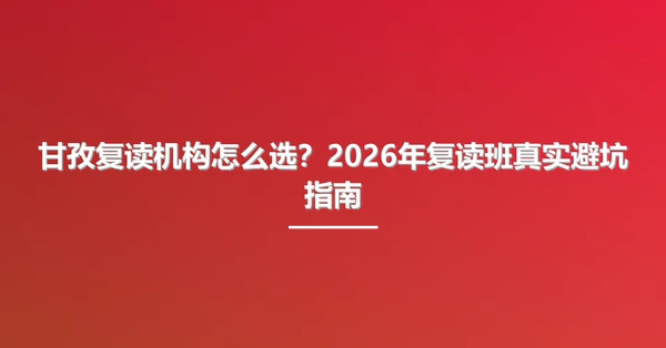 甘孜复读机构怎么选？2026年复读班真实避坑指南