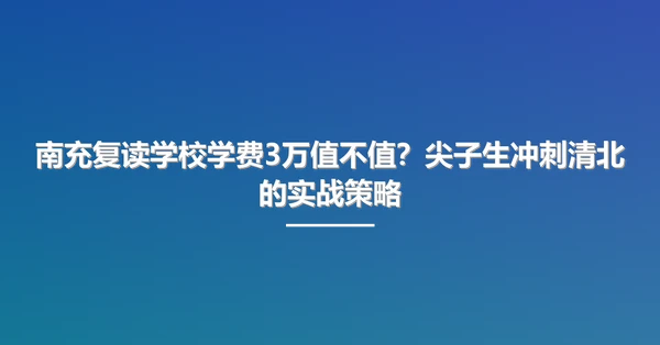 南充复读学校学费3万值不值？尖子生冲刺清北的实战策略