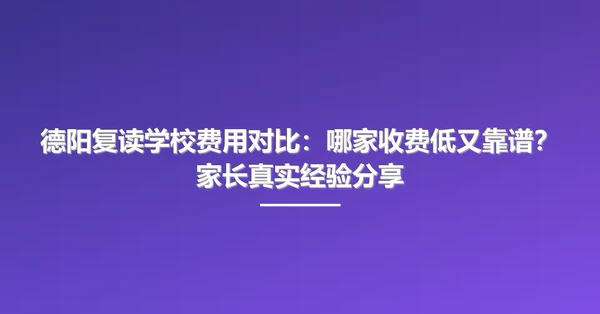 德阳复读学校费用对比：哪家收费低又靠谱？家长真实经验分享