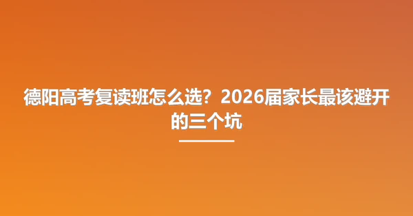德阳高考复读班怎么选？2026届家长最该避开的三个坑