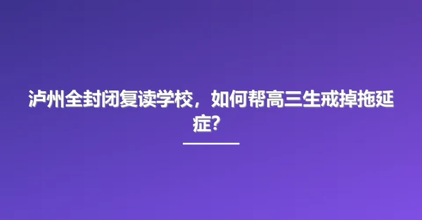 泸州全封闭复读学校，如何帮高三生戒掉拖延症？