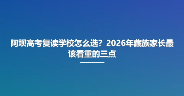 阿坝高考复读学校怎么选？2026年藏族家长最该看重的三点