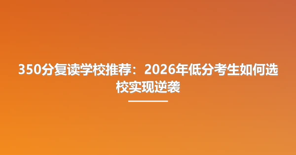 350分复读学校推荐：2026年低分考生如何选校实现逆袭