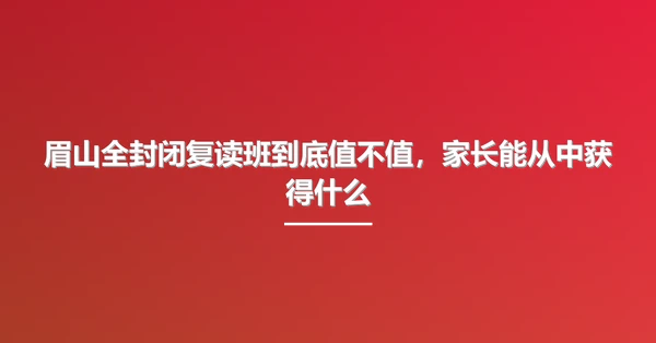 眉山全封闭复读班到底值不值，家长能从中获得什么