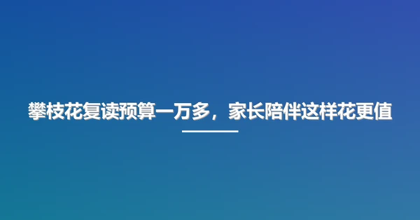 攀枝花复读预算一万多,家长陪伴这样花更值