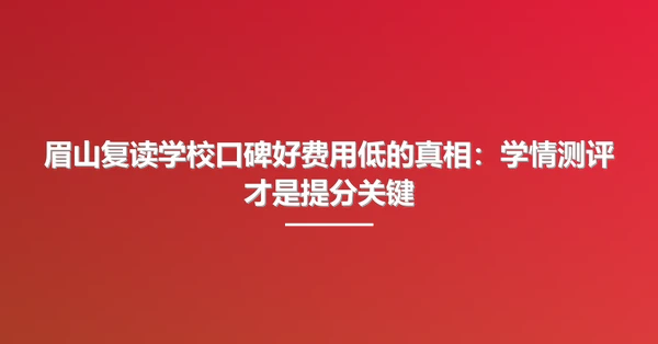 眉山复读学校口碑好费用低的真相：学情测评才是提分关键