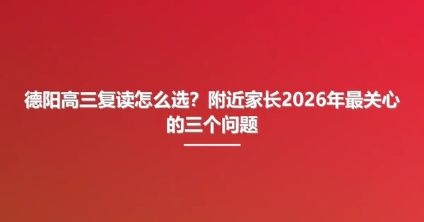 德阳高三复读怎么选？附近家长2026年最关心的三个问题