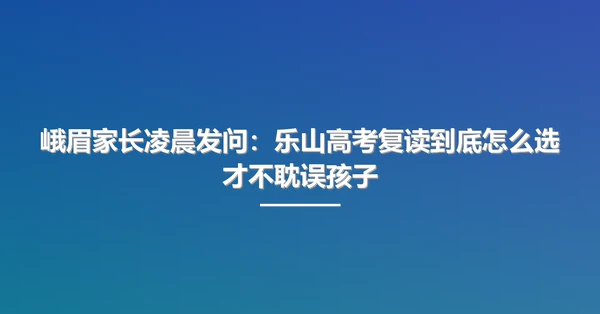 峨眉家长凌晨发问：乐山高考复读到底怎么选才不耽误孩子