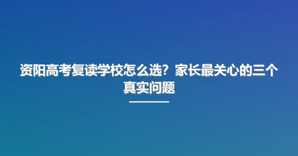资阳高考复读学校怎么选？家长最关心的三个真实问题