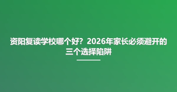 资阳复读学校哪个好？2026年家长必须避开的三个选择陷阱