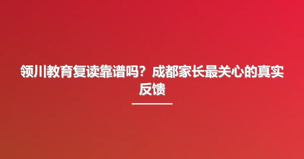 领川教育复读靠谱吗？成都家长最关心的真实反馈