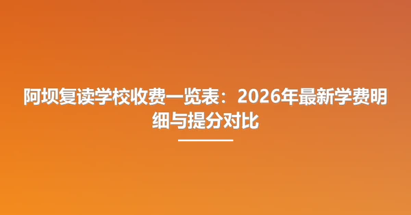 阿坝复读学校收费一览表：2026年最新学费明细与提分对比