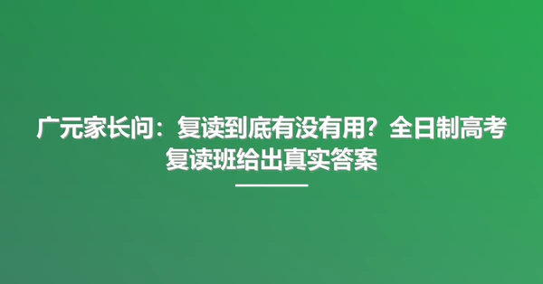 广元家长问：复读到底有没有用？全日制高考复读班给出真实答案