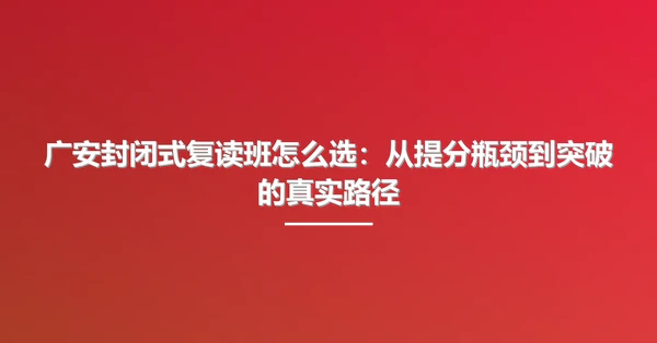 广安封闭式复读班怎么选：从提分瓶颈到突破的真实路径