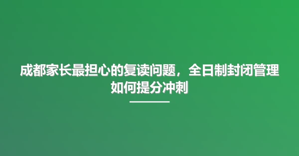 成都家长最担心的复读问题，全日制封闭管理如何提分冲刺