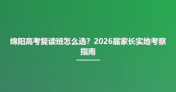 绵阳高考复读班怎么选？2026届家长实地考察指南