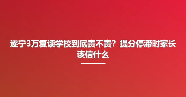 遂宁3万复读学校到底贵不贵？提分停滞时家长该信什么