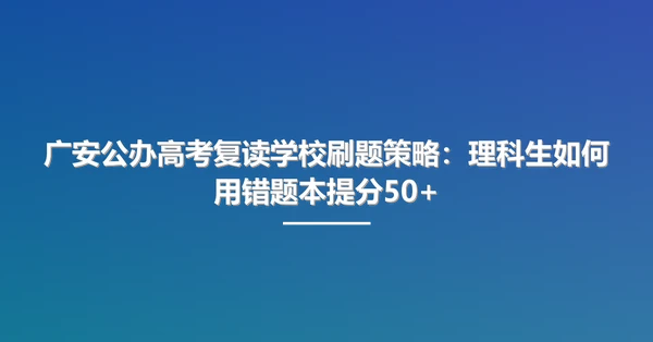 广安公办高考复读学校刷题策略：理科生如何用错题本提分50+
