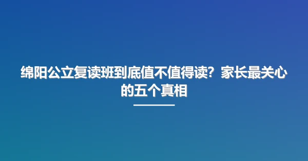 绵阳公立复读班到底值不值得读？家长最关心的五个真相