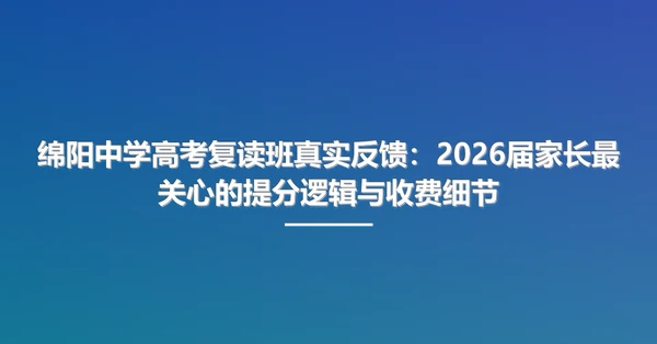 绵阳中学高考复读班真实反馈：2026届家长最关心的提分逻辑与收费细节