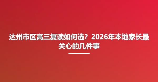 达州市区高三复读如何选？2026年本地家长最关心的几件事