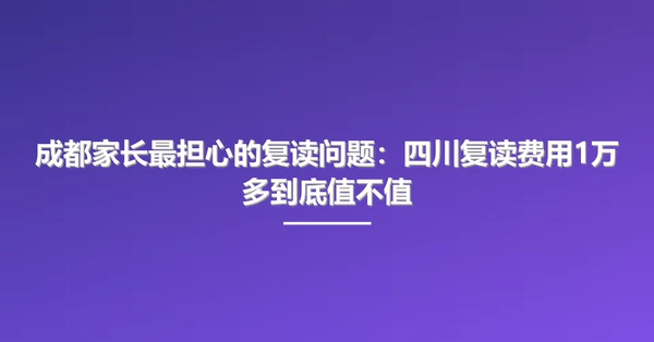 成都家长最担心的复读问题：四川复读费用1万多到底值不值