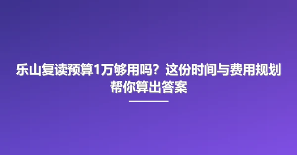 乐山复读预算1万够用吗？这份时间与费用规划帮你算出答案