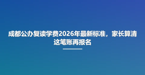 成都公办复读学费2026年最新标准,家长算清这笔账再报名