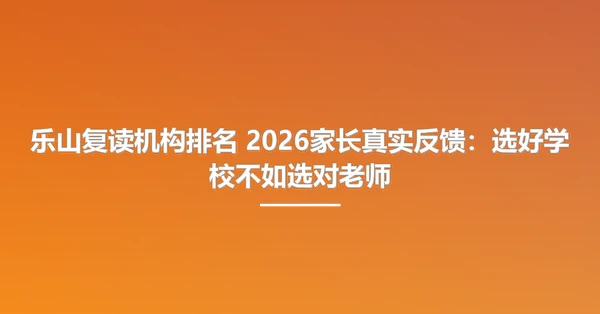 乐山复读机构排名 2026家长真实反馈：选好学校不如选对老师