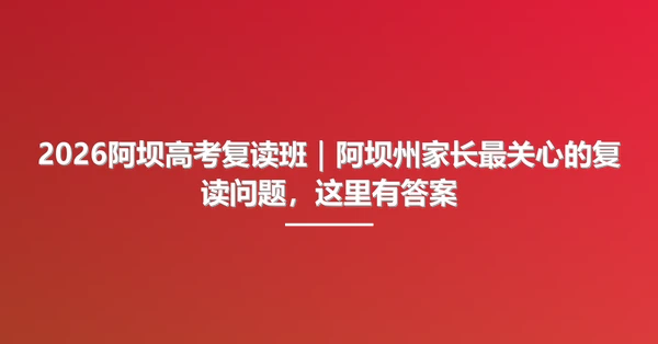 2026阿坝高考复读班|阿坝州家长最关心的复读问题,这里有答案