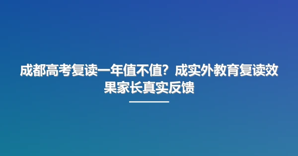 成都高考复读一年值不值？成实外教育复读效果家长真实反馈