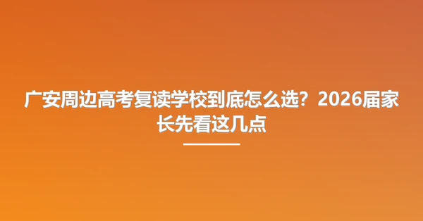 广安周边高考复读学校到底怎么选？2026届家长先看这几点