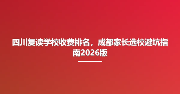 四川复读学校收费排名，成都家长选校避坑指南2026版