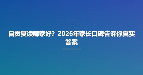 自贡复读哪家好？2026年家长口碑告诉你真实答案