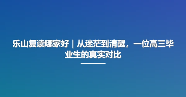 乐山复读哪家好｜从迷茫到清醒，一位高三毕业生的真实对比