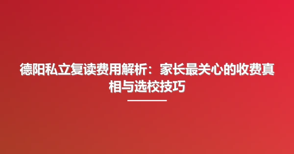 德阳私立复读费用解析：家长最关心的收费真相与选校技巧